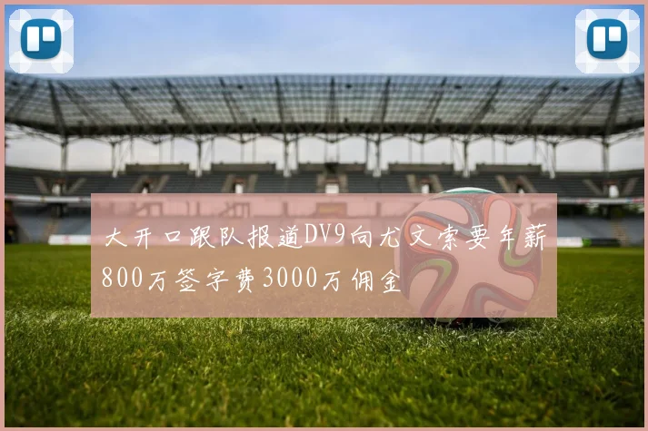 大开口跟队报道DV9向尤文索要年薪800万签字费3000万佣金