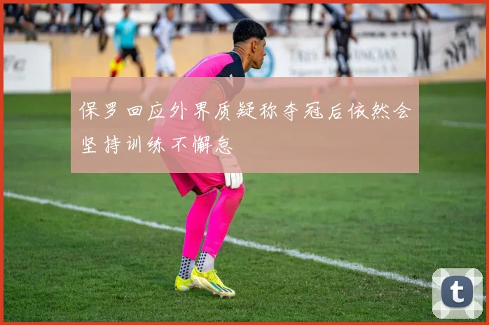 保罗回应外界质疑称夺冠后依然会坚持训练不懈怠