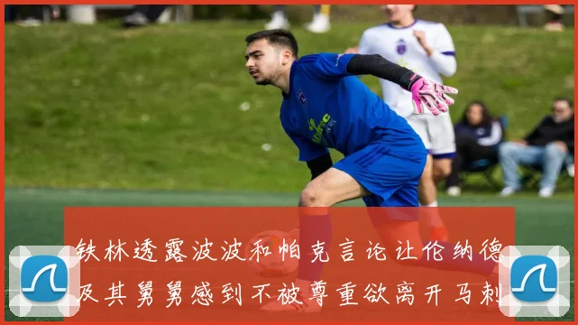 铁林透露波波和帕克言论让伦纳德及其舅舅感到不被尊重欲离开马刺