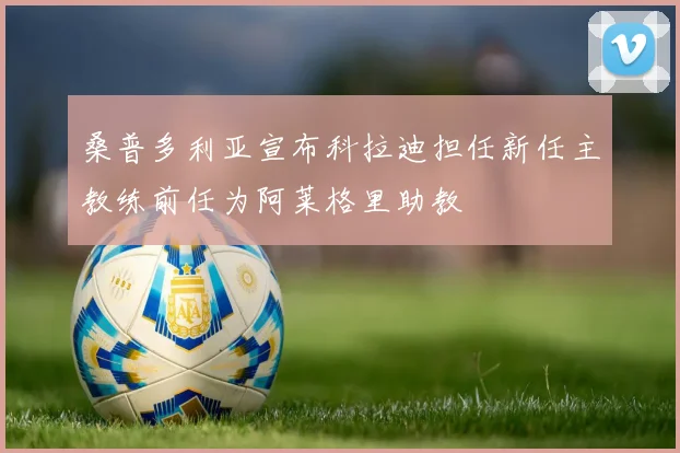 桑普多利亚宣布科拉迪担任新任主教练前任为阿莱格里助教