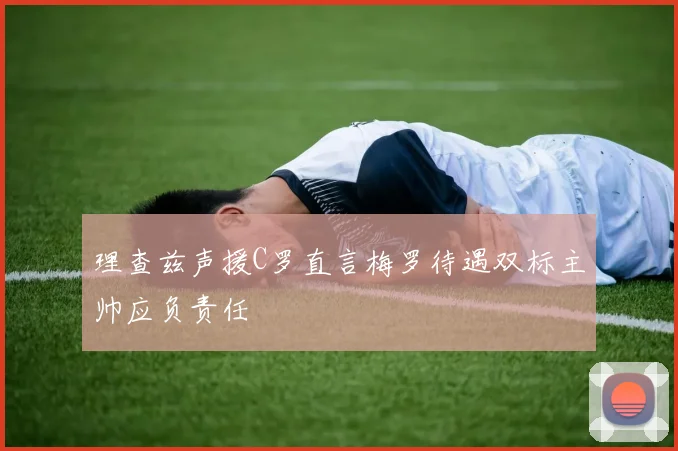 理查兹声援C罗直言梅罗待遇双标主帅应负责任
