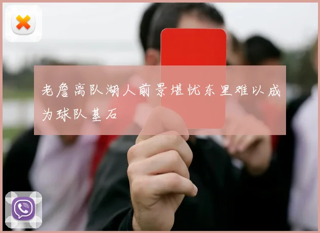 老詹离队湖人前景堪忧东里难以成为球队基石