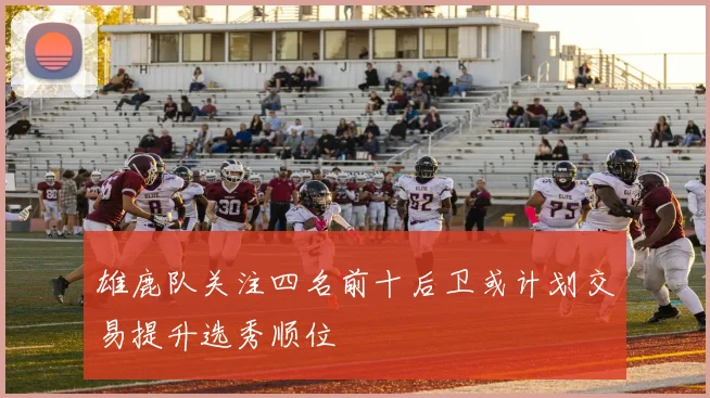 雄鹿队关注四名前十后卫或计划交易提升选秀顺位