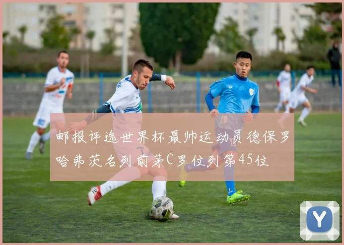邮报评选世界杯最帅运动员德保罗哈弗茨名列前茅C罗位列第45位