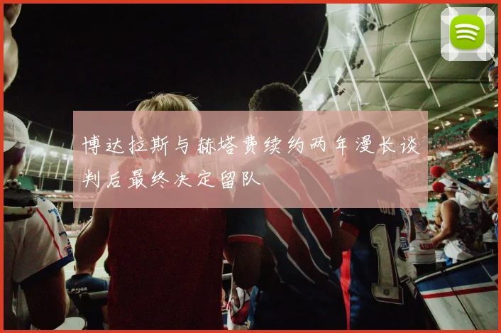 博达拉斯与赫塔费续约两年漫长谈判后最终决定留队