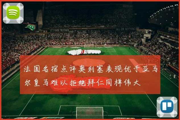 法国名宿点评奥利塞表现优于亚马尔皇马难以拒绝拜仁同样伟大