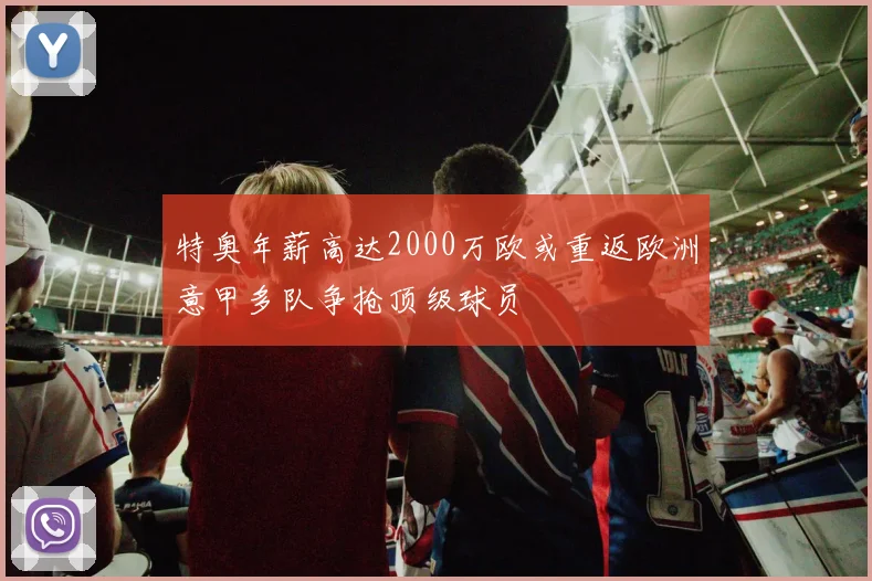 特奥年薪高达2000万欧或重返欧洲意甲多队争抢顶级球员