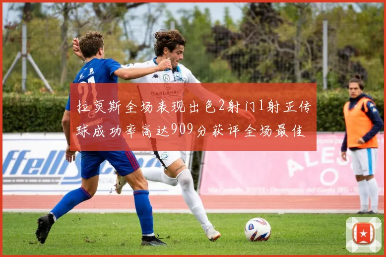 拉莫斯全场表现出色2射门1射正传球成功率高达909分获评全场最佳