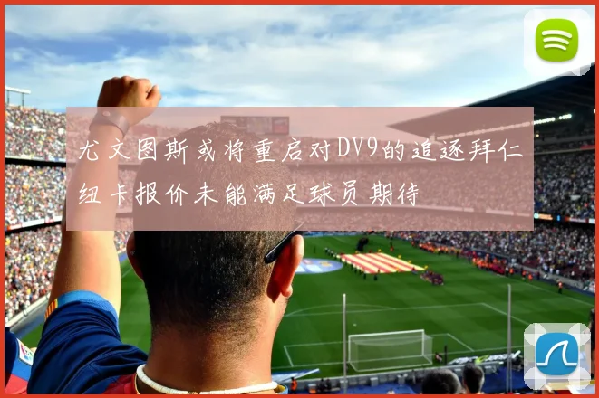 尤文图斯或将重启对DV9的追逐拜仁纽卡报价未能满足球员期待