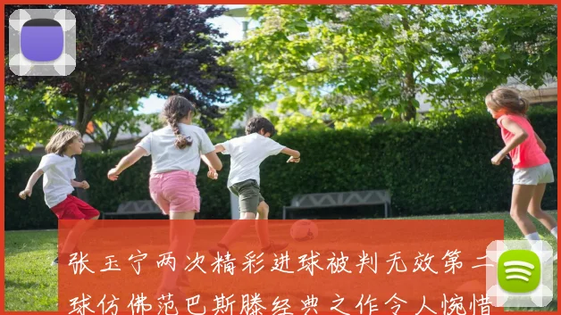 张玉宁两次精彩进球被判无效第二球仿佛范巴斯滕经典之作令人惋惜
