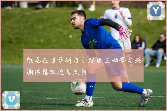 凯恩在堪萨斯与小球迷互动签名感谢热情欢迎与支持