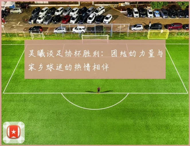 吴曦谈足协杯胜利：团结的力量与家乡球迷的热情相伴